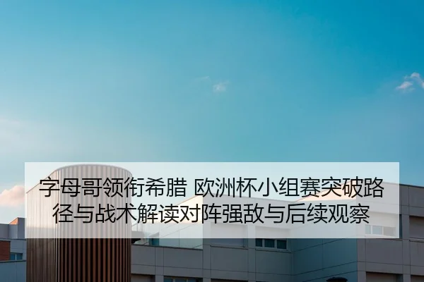 字母哥领衔希腊 欧洲杯小组赛突破路径与战术解读对阵强敌与后续观察