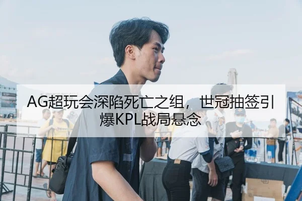 AG超玩会深陷死亡之组，世冠抽签引爆KPL战局悬念